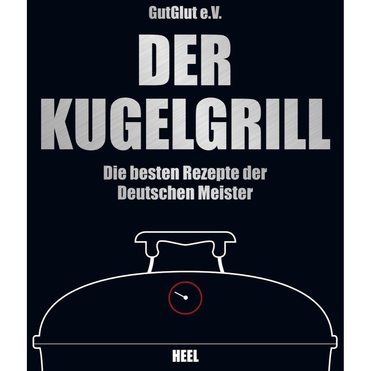 GlutGlut eV: Der Kugelgrill – Die besten Rezepte der deutschen Meister
